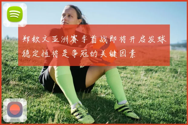 郑钦文亚洲赛季首战即将开启发球稳定性将是争冠的关键因素