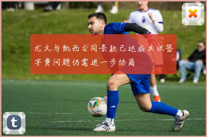 尤文与凯西合同条款已达成共识签字费问题仍需进一步协商